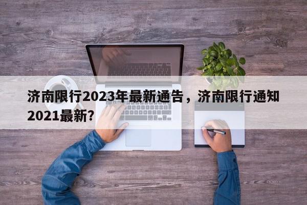 济南限行2023年最新通告，济南限行通知2021最新？-第1张图片-我家生活百科