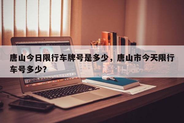 唐山今日限行车牌号是多少，唐山市今天限行车号多少？-第1张图片-我家生活百科