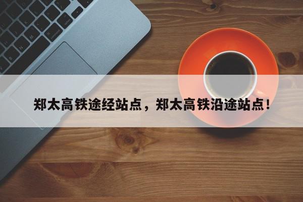 郑太高铁途经站点，郑太高铁沿途站点！-第1张图片-我家生活百科