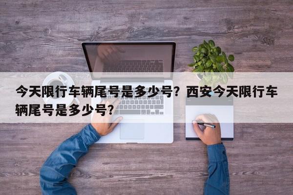 今天限行车辆尾号是多少号？西安今天限行车辆尾号是多少号？-第1张图片-我家生活百科