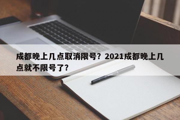 成都晚上几点取消限号？2021成都晚上几点就不限号了？-第1张图片-我家生活百科
