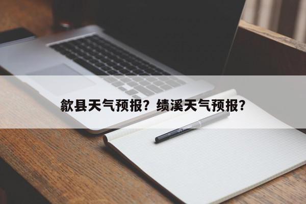 歙县天气预报？绩溪天气预报？-第1张图片-我家生活百科