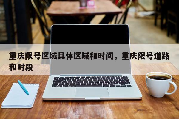 重庆限号区域具体区域和时间，重庆限号道路和时段-第1张图片-我家生活百科