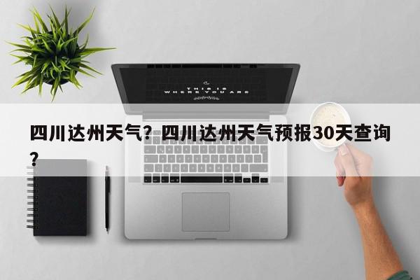 四川达州天气？四川达州天气预报30天查询？-第1张图片-我家生活百科