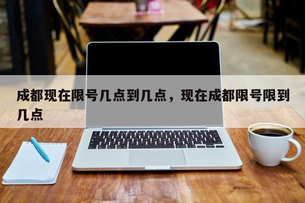 成都现在限号几点到几点，现在成都限号限到几点-第1张图片-我家生活百科