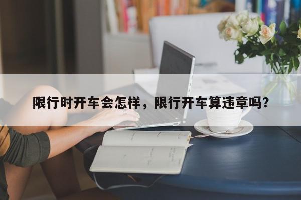 限行时开车会怎样，限行开车算违章吗？-第1张图片-我家生活百科