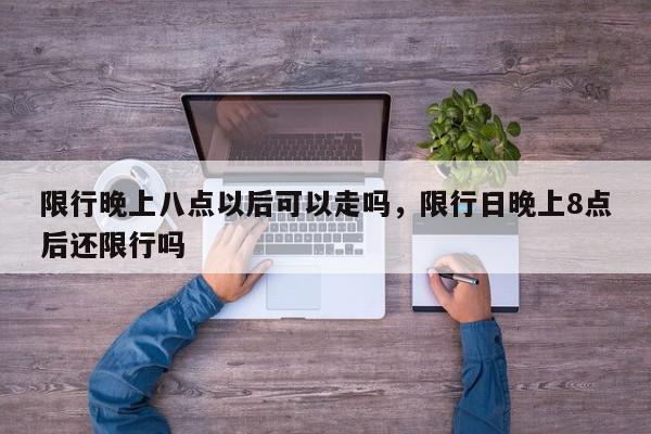 限行晚上八点以后可以走吗，限行日晚上8点后还限行吗-第1张图片-我家生活百科