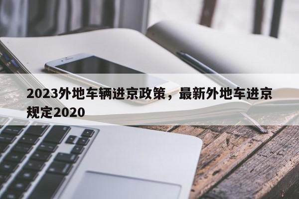2023外地车辆进京政策，最新外地车进京规定2020-第1张图片-我家生活百科