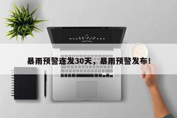暴雨预警连发30天，暴雨预警发布！-第1张图片-我家生活百科