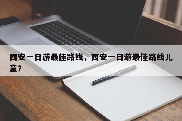 西安一日游最佳路线，西安一日游最佳路线儿童？-第1张图片-我家生活百科