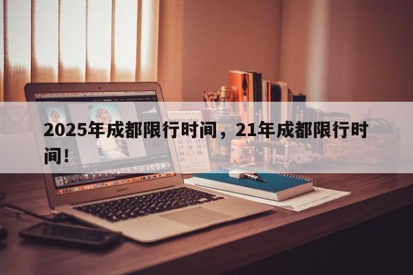 2025年成都限行时间，21年成都限行时间！-第1张图片-我家生活百科