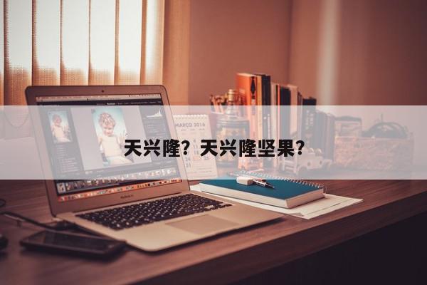 天兴隆？天兴隆坚果？-第1张图片-我家生活百科
