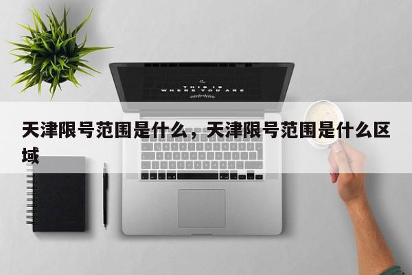 天津限号范围是什么，天津限号范围是什么区域-第1张图片-我家生活百科