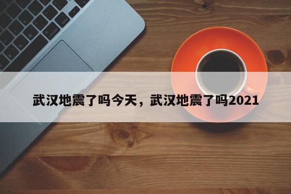 武汉地震了吗今天，武汉地震了吗2021-第1张图片-我家生活百科