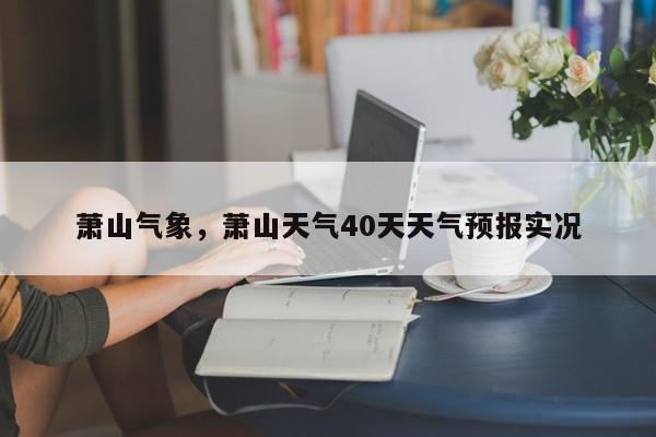 萧山气象，萧山天气40天天气预报实况-第1张图片-我家生活百科