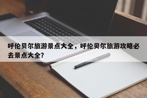 呼伦贝尔旅游景点大全，呼伦贝尔旅游攻略必去景点大全？-第1张图片-我家生活百科