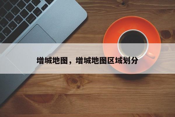 增城地图，增城地图区域划分-第1张图片-我家生活百科