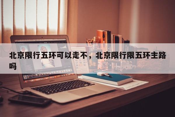 北京限行五环可以走不，北京限行限五环主路吗-第1张图片-我家生活百科