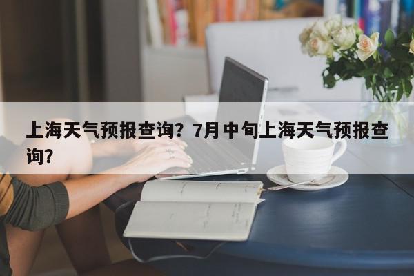 上海天气预报查询？7月中旬上海天气预报查询？-第1张图片-我家生活百科