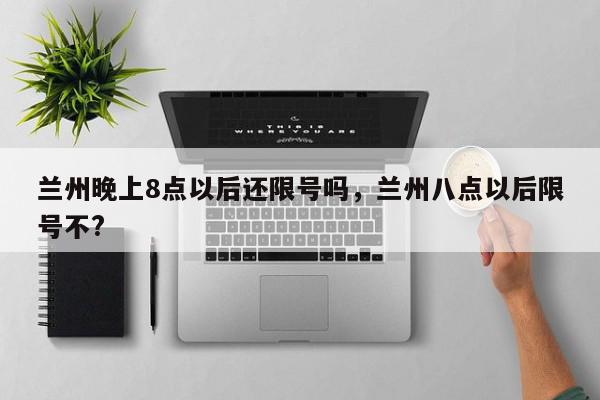 兰州晚上8点以后还限号吗，兰州八点以后限号不?-第1张图片-我家生活百科