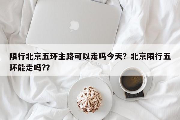 限行北京五环主路可以走吗今天？北京限行五环能走吗?？-第1张图片-我家生活百科