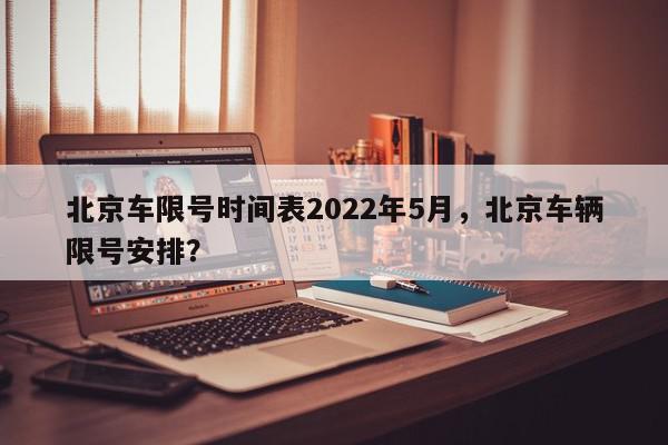 北京车限号时间表2022年5月，北京车辆限号安排？-第1张图片-我家生活百科