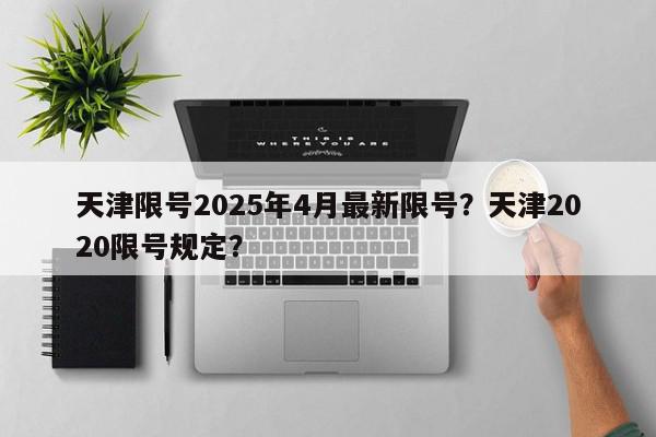 天津限号2025年4月最新限号？天津2020限号规定？-第1张图片-我家生活百科
