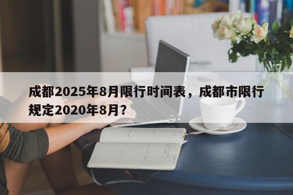 成都2025年8月限行时间表，成都市限行规定2020年8月？-第1张图片-我家生活百科
