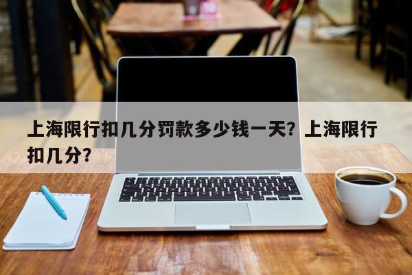 上海限行扣几分罚款多少钱一天？上海限行 扣几分？-第1张图片-我家生活百科