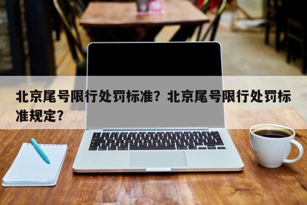 北京尾号限行处罚标准？北京尾号限行处罚标准规定？-第1张图片-我家生活百科