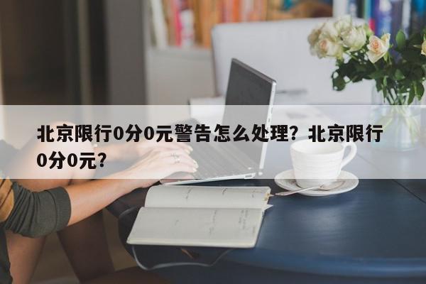 北京限行0分0元警告怎么处理？北京限行 0分0元？-第1张图片-我家生活百科