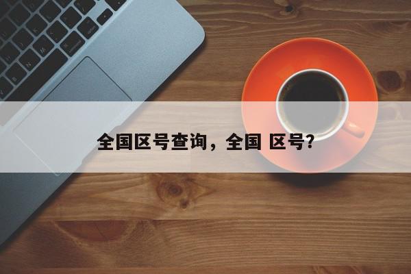 全国区号查询，全国 区号？-第1张图片-我家生活百科