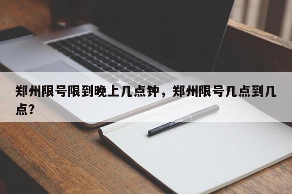 郑州限号限到晚上几点钟，郑州限号几点到几点？-第1张图片-我家生活百科