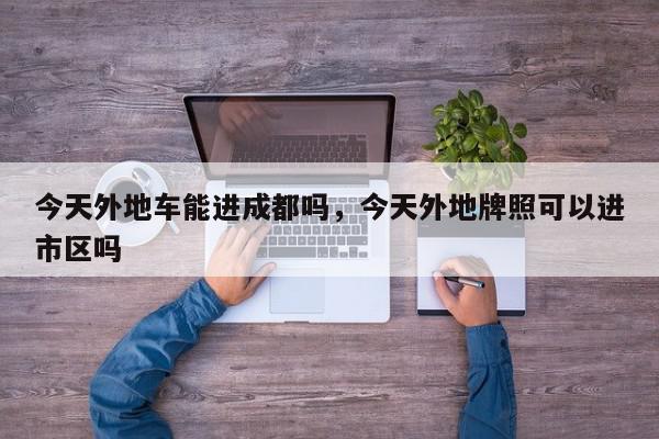 今天外地车能进成都吗，今天外地牌照可以进市区吗-第1张图片-我家生活百科