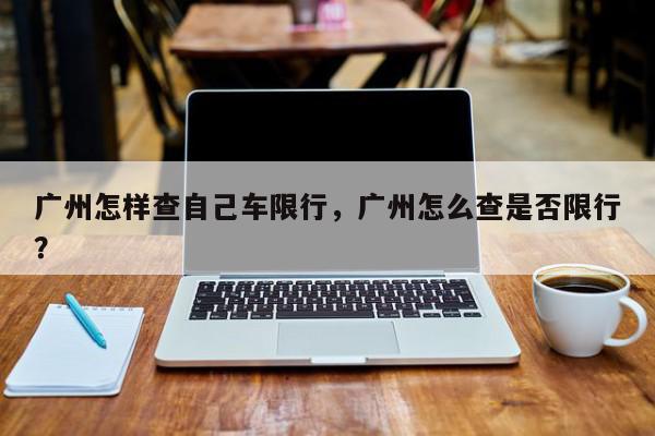 广州怎样查自己车限行，广州怎么查是否限行？-第1张图片-我家生活百科