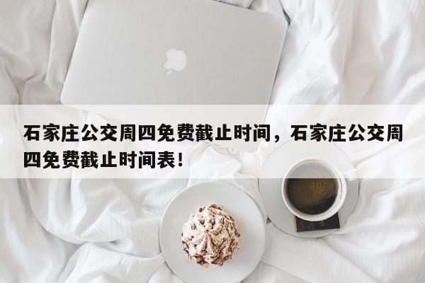 石家庄公交周四免费截止时间，石家庄公交周四免费截止时间表！-第1张图片-我家生活百科