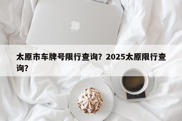 太原市车牌号限行查询？2025太原限行查询？-第1张图片-我家生活百科