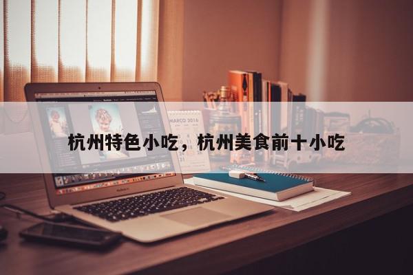杭州特色小吃，杭州美食前十小吃-第1张图片-我家生活百科