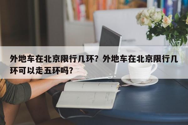 外地车在北京限行几环？外地车在北京限行几环可以走五环吗？-第1张图片-我家生活百科