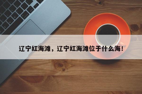 辽宁红海滩，辽宁红海滩位于什么海！-第1张图片-我家生活百科
