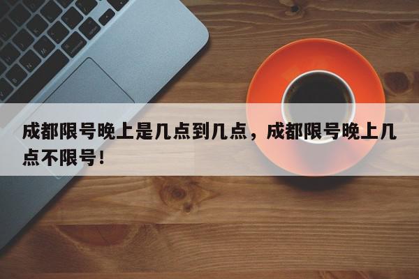 成都限号晚上是几点到几点，成都限号晚上几点不限号！-第1张图片-我家生活百科