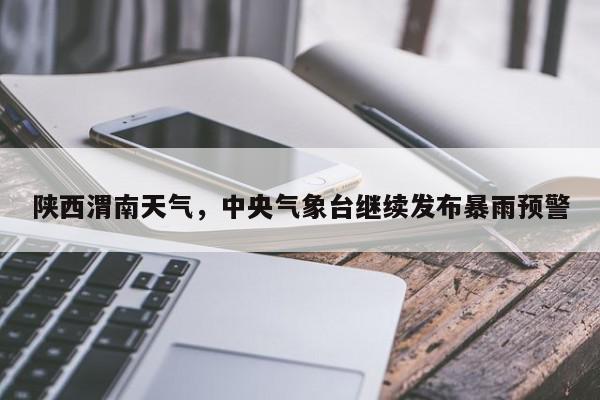 陕西渭南天气，中央气象台继续发布暴雨预警-第1张图片-我家生活百科