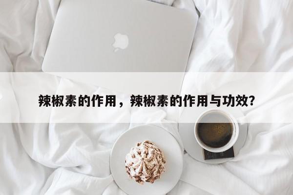 辣椒素的作用，辣椒素的作用与功效？-第1张图片-我家生活百科