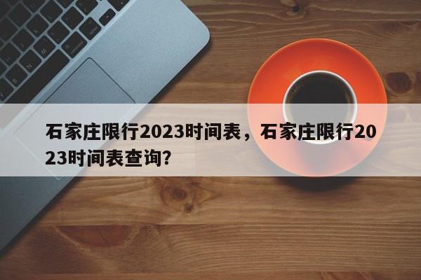 石家庄限行2023时间表，石家庄限行2023时间表查询？-第1张图片-我家生活百科