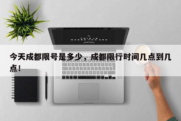 今天成都限号是多少，成都限行时间几点到几点！-第1张图片-我家生活百科