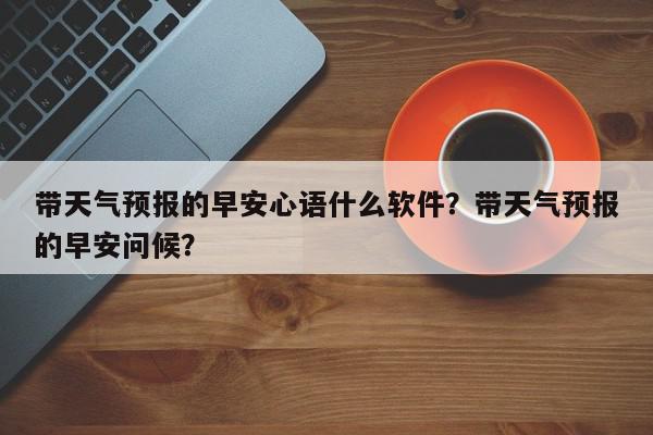 带天气预报的早安心语什么软件？带天气预报的早安问候？-第1张图片-我家生活百科
