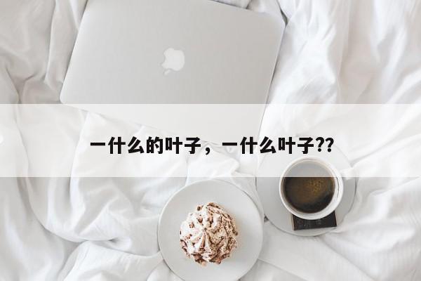 一什么的叶子，一什么叶子?？-第1张图片-我家生活百科