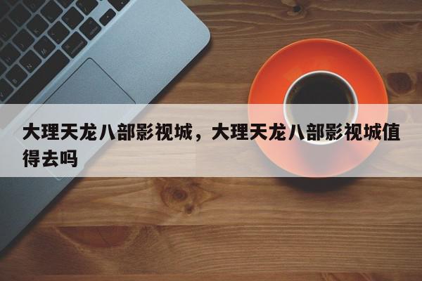 大理天龙八部影视城，大理天龙八部影视城值得去吗-第1张图片-我家生活百科