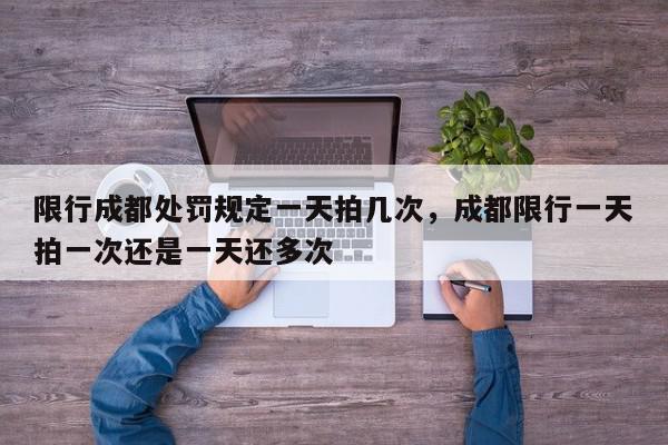 限行成都处罚规定一天拍几次，成都限行一天拍一次还是一天还多次-第1张图片-我家生活百科