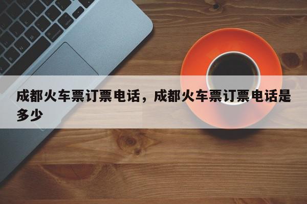 成都火车票订票电话，成都火车票订票电话是多少-第1张图片-我家生活百科